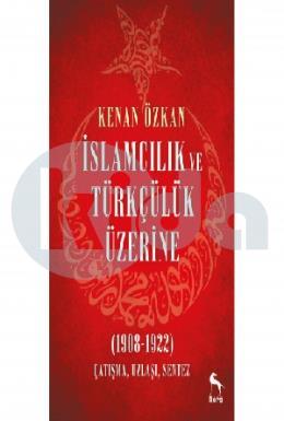 İslamcılık ve Türkçülük Üzerine 1908-1922 Çatışma Uzlaşı Sentez